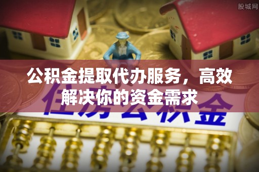 射洪公积金提取代办服务，高效解决你的资金需求