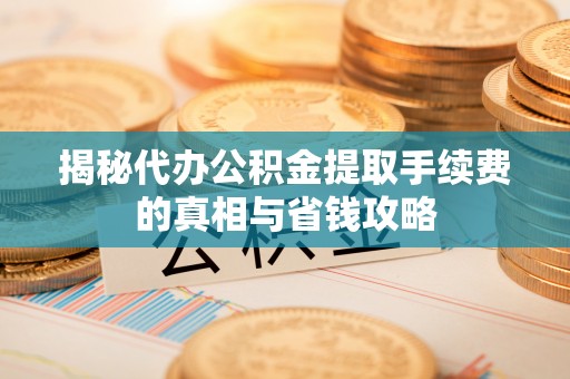 射洪揭秘代办公积金提取手续费的真相与省钱攻略