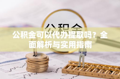 射洪公积金可以代办提取吗？全面解析与实用指南