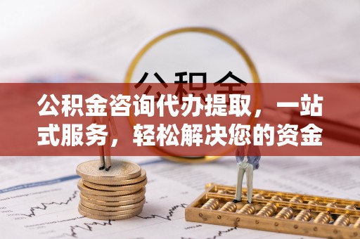 射洪公积金咨询代办提取，一站式服务，轻松解决您的资金需求