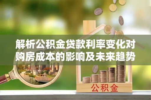 射洪解析公积金贷款利率变化对购房成本的影响及未来趋势