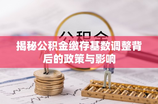 射洪揭秘公积金缴存基数调整背后的政策与影响