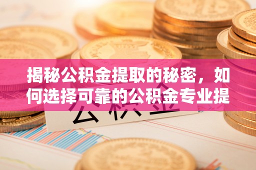 射洪揭秘公积金提取的秘密，如何选择可靠的公积金专业提取代办服务
