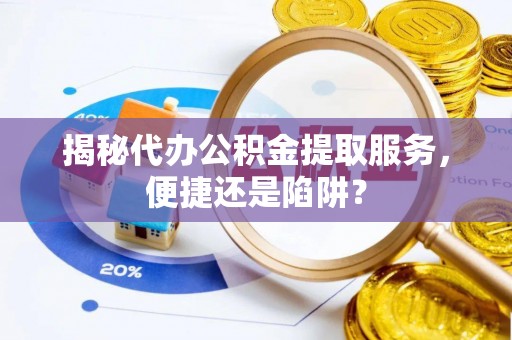 射洪揭秘代办公积金提取服务，便捷还是陷阱？