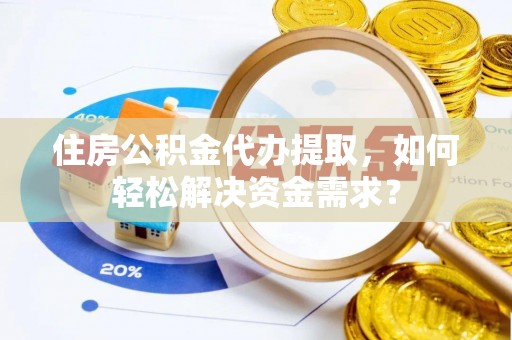射洪住房公积金代办提取，如何轻松解决资金需求？