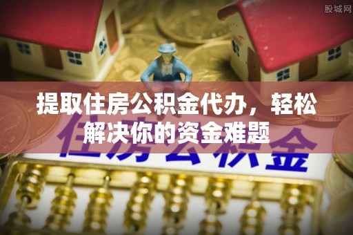 射洪提取住房公积金代办，轻松解决你的资金难题