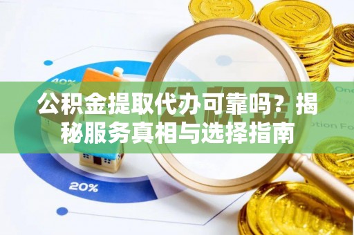 射洪公积金提取代办可靠吗？揭秘服务真相与选择指南
