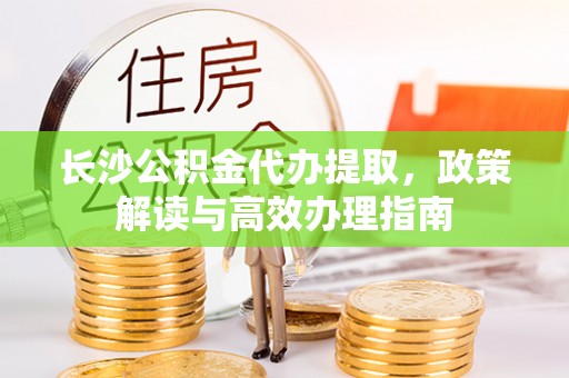 射洪长沙公积金代办提取，政策解读与高效办理指南