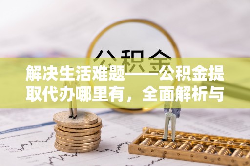 射洪解决生活难题——公积金提取代办哪里有，全面解析与服务推荐