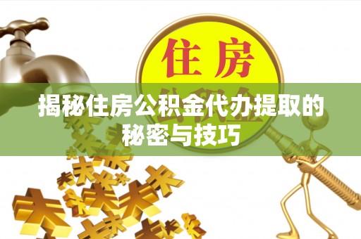 射洪揭秘住房公积金代办提取的秘密与技巧