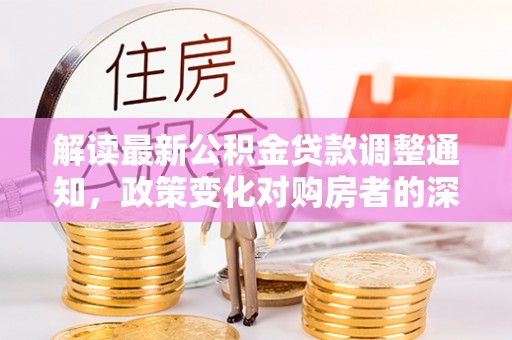 射洪解读最新公积金贷款调整通知，政策变化对购房者的深远影响
