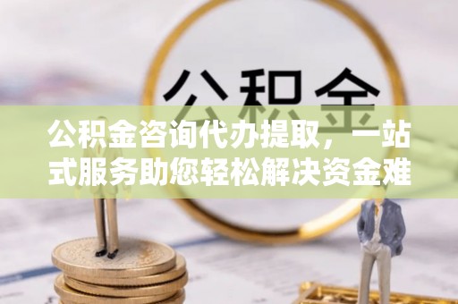 射洪公积金咨询代办提取，一站式服务助您轻松解决资金难题