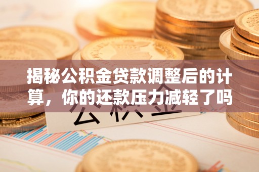 射洪揭秘公积金贷款调整后的计算，你的还款压力减轻了吗？