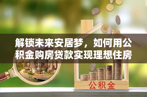 射洪解锁未来安居梦，如何用公积金购房贷款实现理想住房计划