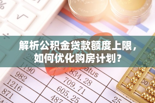 射洪解析公积金贷款额度上限，如何优化购房计划？