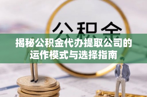 射洪揭秘公积金代办提取公司的运作模式与选择指南