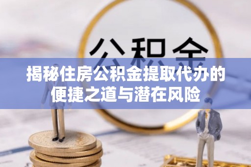 射洪揭秘住房公积金提取代办的便捷之道与潜在风险