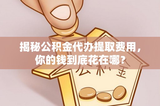 射洪揭秘公积金代办提取费用，你的钱到底花在哪？