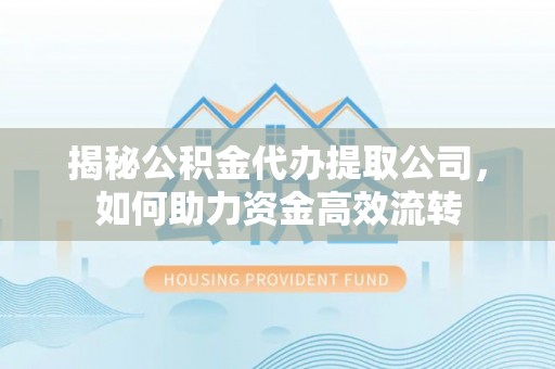 射洪揭秘公积金代办提取公司，如何助力资金高效流转