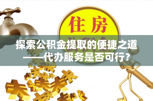 射洪探索公积金提取的便捷之道——代办服务是否可行？