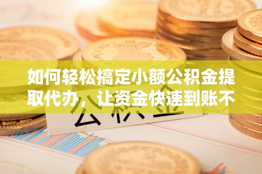 射洪如何轻松搞定小额公积金提取代办，让资金快速到账不是梦