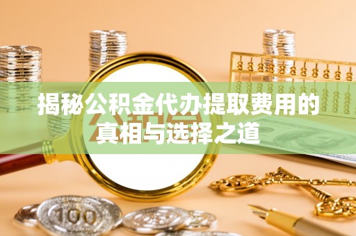射洪揭秘公积金代办提取费用的真相与选择之道