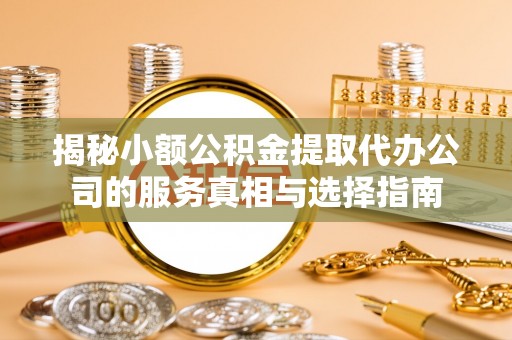 射洪揭秘小额公积金提取代办公司的服务真相与选择指南