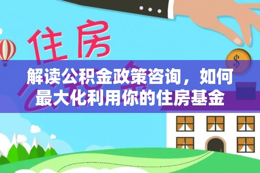 射洪解读公积金政策咨询，如何最大化利用你的住房基金