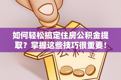 射洪如何轻松搞定住房公积金提取？掌握这些技巧很重要！
