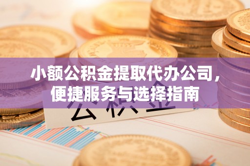 射洪小额公积金提取代办公司，便捷服务与选择指南