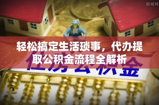 射洪轻松搞定生活琐事，代办提取公积金流程全解析