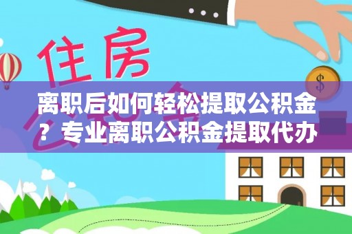 射洪离职后如何轻松提取公积金？专业离职公积金提取代办服务指南