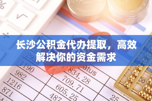 射洪长沙公积金代办提取，高效解决你的资金需求