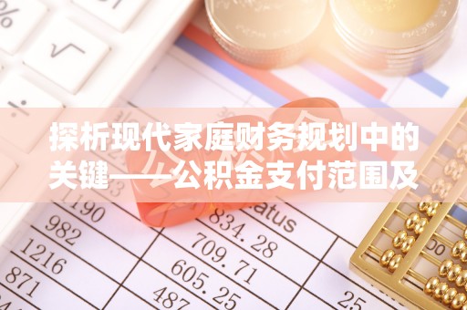 射洪探析现代家庭财务规划中的关键——公积金支付范围及其影响