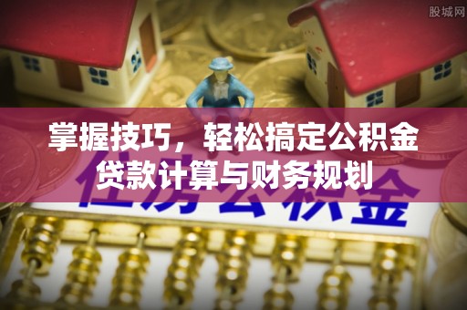 射洪掌握技巧，轻松搞定公积金贷款计算与财务规划