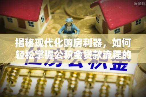 射洪揭秘现代化购房利器，如何轻松掌握公积金贷款流程的每一个细节
