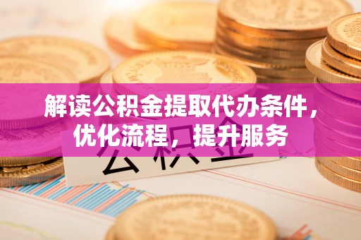 射洪解读公积金提取代办条件，优化流程，提升服务