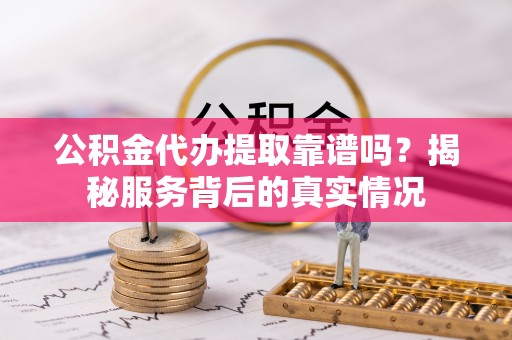 射洪公积金代办提取靠谱吗？揭秘服务背后的真实情况