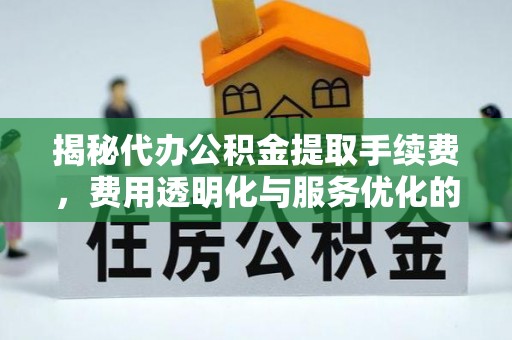 射洪揭秘代办公积金提取手续费，费用透明化与服务优化的关键