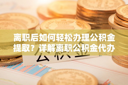 射洪离职后如何轻松办理公积金提取？详解离职公积金代办提取流程