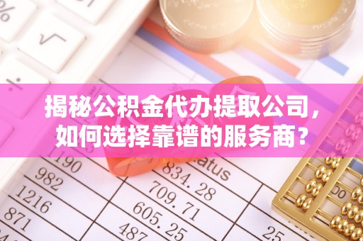 射洪揭秘公积金代办提取公司，如何选择靠谱的服务商？