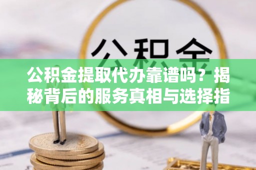 射洪公积金提取代办靠谱吗？揭秘背后的服务真相与选择指南