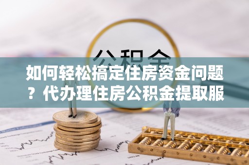 射洪如何轻松搞定住房资金问题？代办理住房公积金提取服务全解析