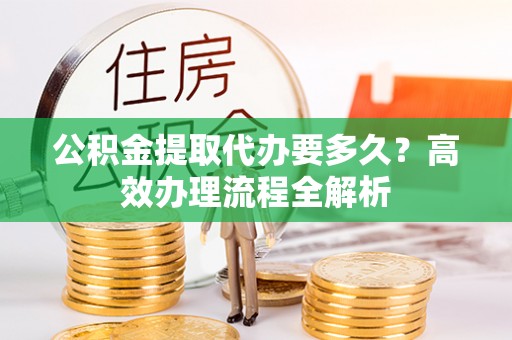射洪公积金提取代办要多久？高效办理流程全解析