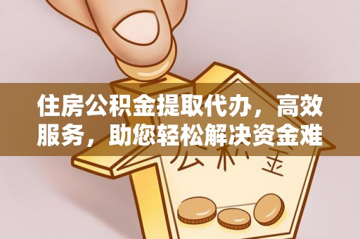 射洪住房公积金提取代办，高效服务，助您轻松解决资金难题