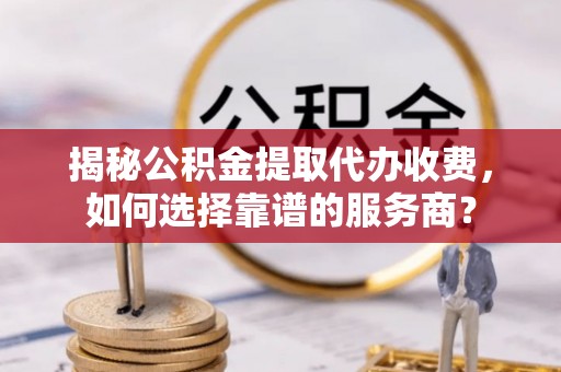射洪揭秘公积金提取代办收费，如何选择靠谱的服务商？