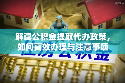 射洪解读公积金提取代办政策，如何高效办理与注意事项