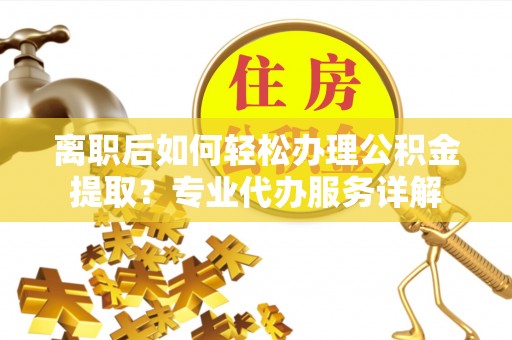 射洪离职后如何轻松办理公积金提取？专业代办服务详解