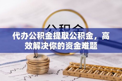射洪代办公积金提取公积金，高效解决你的资金难题