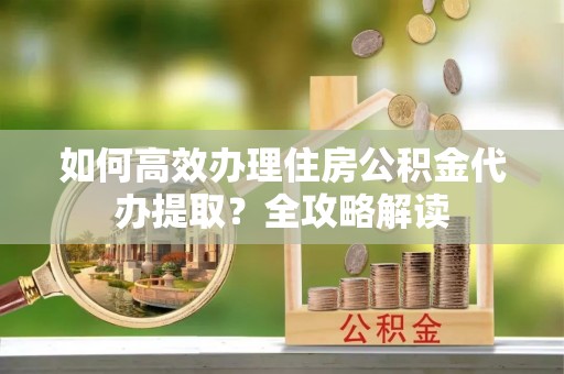 射洪如何高效办理住房公积金代办提取？全攻略解读